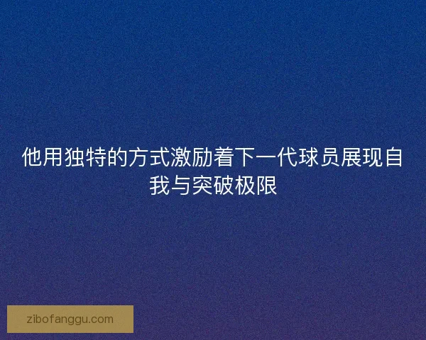 他用独特的方式激励着下一代球员展现自我与突破极限 他用独特的方式激励着下一代球员展现自我与突破极限