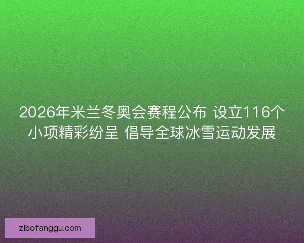 2026年米兰冬奥会赛程公布 设立116个小项精彩纷呈 倡导全球冰雪运动发展