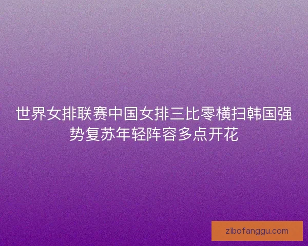 世界女排联赛中国女排三比零横扫韩国强势复苏年轻阵容多点开花