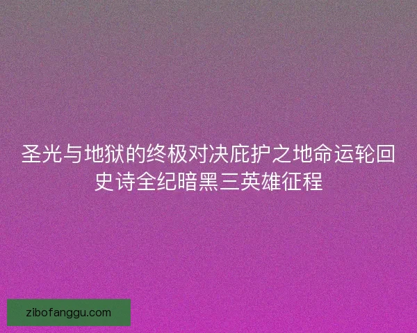 圣光与地狱的终极对决庇护之地命运轮回史诗全纪暗黑三英雄征程