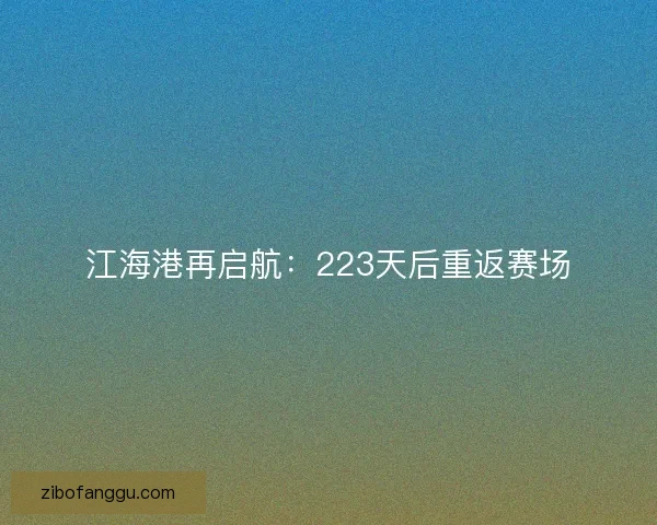 江海港再启航：223天后重返赛场