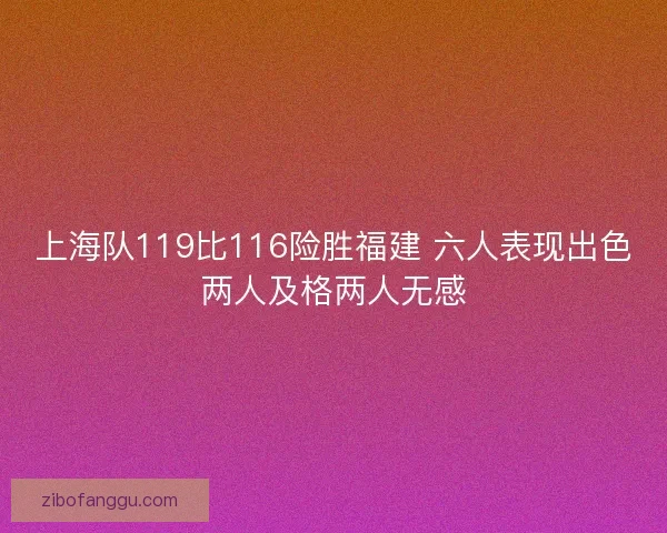 上海队119比116险胜福建 六人表现出色两人及格两人无感