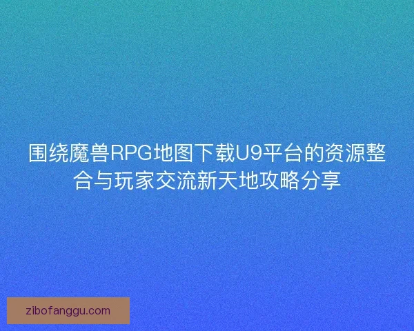 围绕魔兽RPG地图下载U9平台的资源整合与玩家交流新天地攻略分享