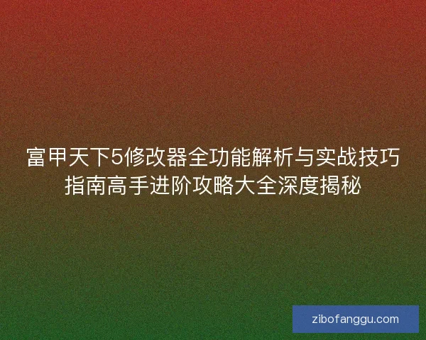 富甲天下5修改器全功能解析与实战技巧指南高手进阶攻略大全深度揭秘