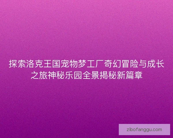 探索洛克王国宠物梦工厂奇幻冒险与成长之旅神秘乐园全景揭秘新篇章