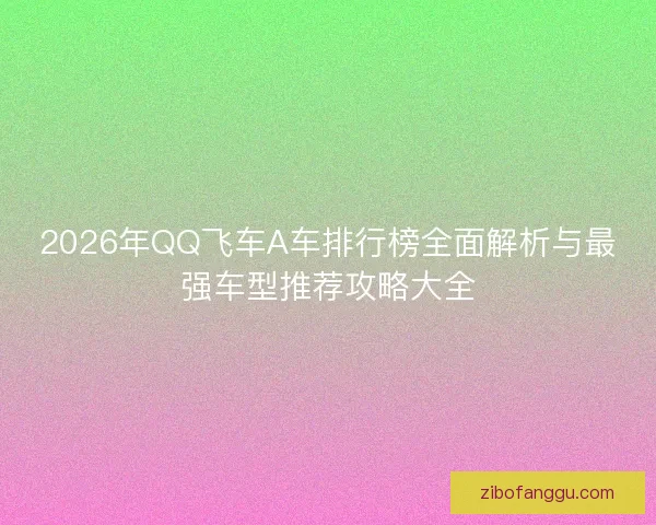 2026年QQ飞车A车排行榜全面解析与最强车型推荐攻略大全