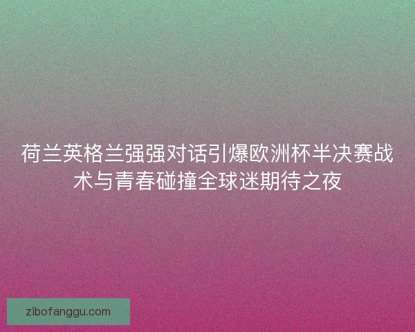 荷兰英格兰强强对话引爆欧洲杯半决赛战术与青春碰撞全球迷期待之夜