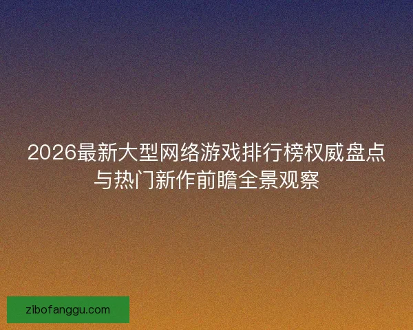2026最新大型网络游戏排行榜权威盘点与热门新作前瞻全景观察