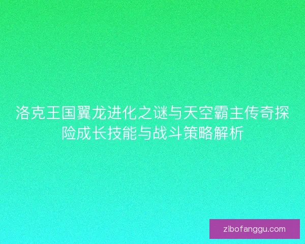 洛克王国翼龙进化之谜与天空霸主传奇探险成长技能与战斗策略解析 洛克王国翼龙进化之谜与天空霸主传奇探险成长技能与战斗策略解析