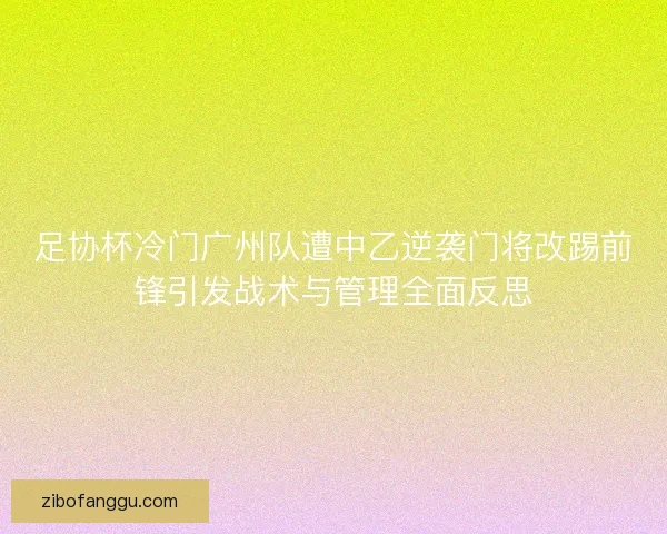 足协杯冷门广州队遭中乙逆袭门将改踢前锋引发战术与管理全面反思