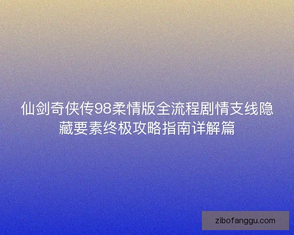 仙剑奇侠传98柔情版全流程剧情支线隐藏要素终极攻略指南详解篇 仙剑奇侠传98柔情版全流程剧情支线隐藏要素终极攻略指南详解篇