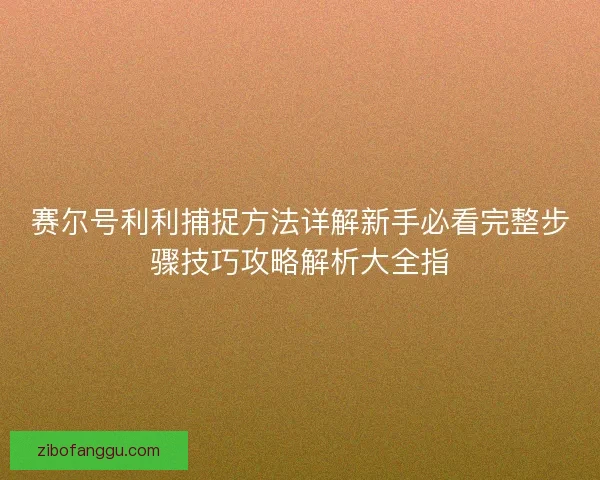 赛尔号利利捕捉方法详解新手必看完整步骤技巧攻略解析大全指 赛尔号利利捕捉方法详解新手必看完整步骤技巧攻略解析大全指