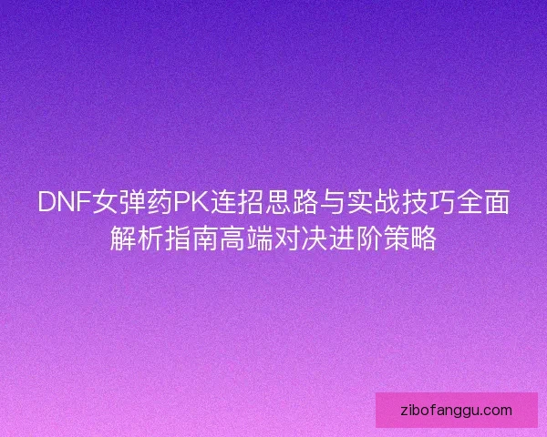 DNF女弹药PK连招思路与实战技巧全面解析指南高端对决进阶策略