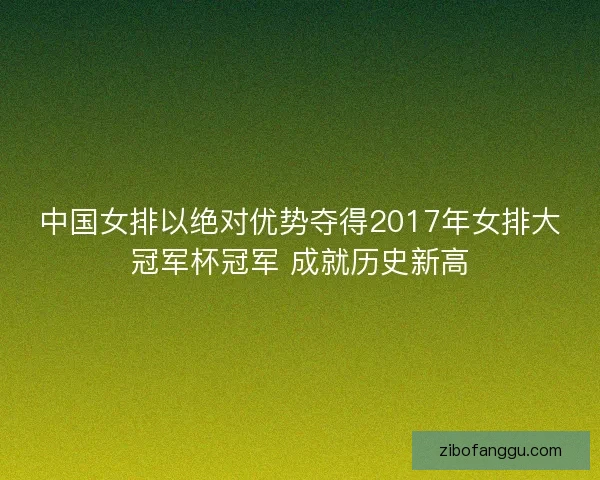 中国女排以绝对优势夺得2017年女排大冠军杯冠军 成就历史新高