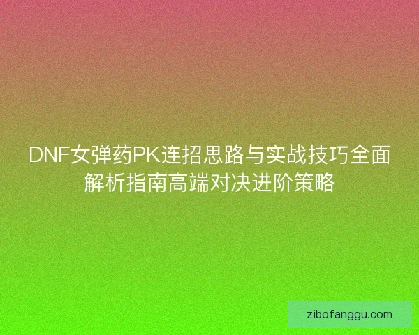 DNF女弹药PK连招思路与实战技巧全面解析指南高端对决进阶策略