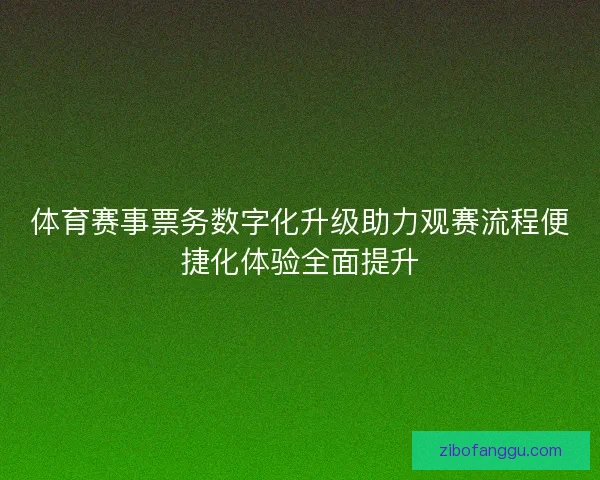 体育赛事票务数字化升级助力观赛流程便捷化体验全面提升 体育赛事票务数字化升级助力观赛流程便捷化体验全面提升