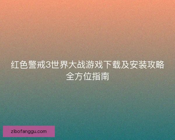 红色警戒3世界大战游戏下载及安装攻略全方位指南 红色警戒3世界大战游戏下载及安装攻略全方位指南