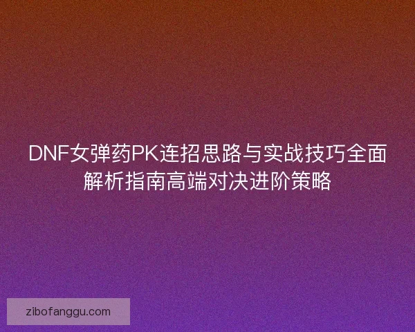 DNF女弹药PK连招思路与实战技巧全面解析指南高端对决进阶策略 DNF女弹药PK连招思路与实战技巧全面解析指南高端对决进阶策略