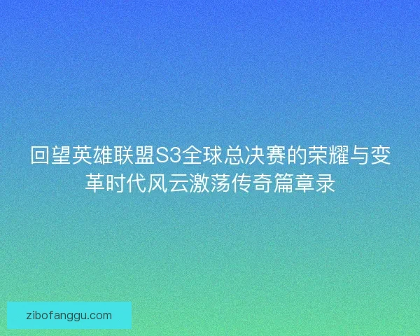 回望英雄联盟S3全球总决赛的荣耀与变革时代风云激荡传奇篇章录 回望英雄联盟S3全球总决赛的荣耀与变革时代风云激荡传奇篇章录