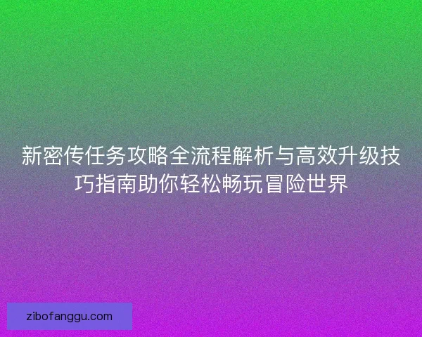 新密传任务攻略全流程解析与高效升级技巧指南助你轻松畅玩冒险世界