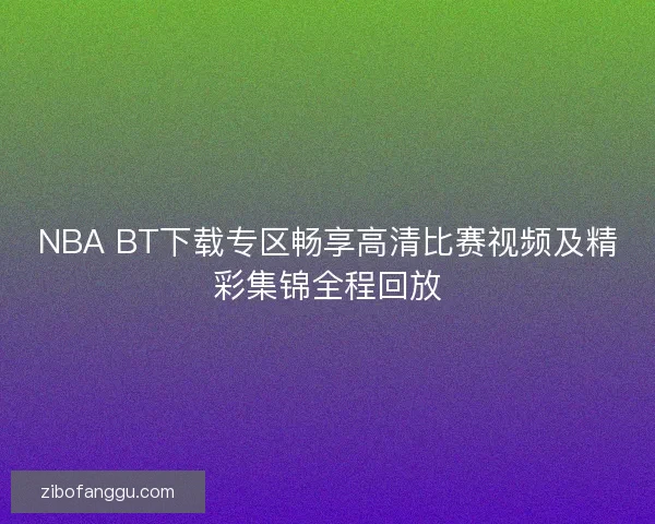 NBA BT下载专区畅享高清比赛视频及精彩集锦全程回放