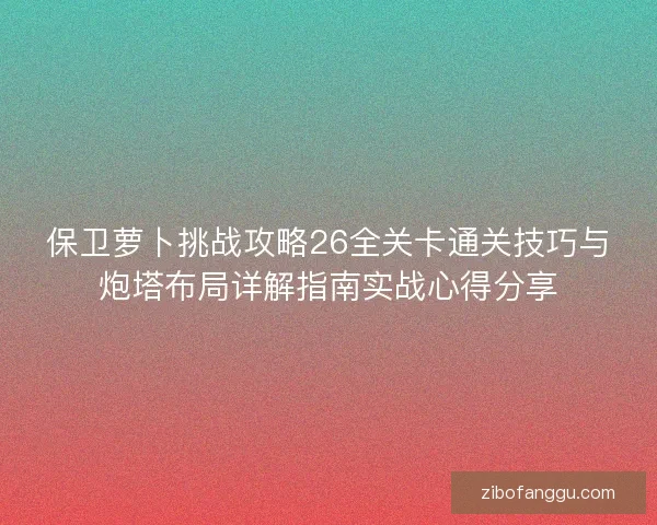 保卫萝卜挑战攻略26全关卡通关技巧与炮塔布局详解指南实战心得分享