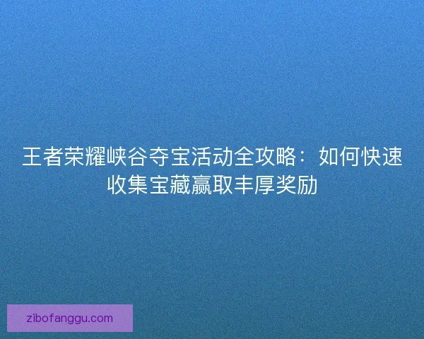 王者荣耀峡谷夺宝活动全攻略:如何快速收集宝藏赢取丰厚奖励 王者荣耀峡谷夺宝活动全攻略:如何快速收集宝藏赢取丰厚奖励