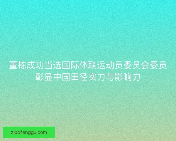 董栋成功当选国际体联运动员委员会委员彰显中国田径实力与影响力 董栋成功当选国际体联运动员委员会委员彰显中国田径实力与影响力