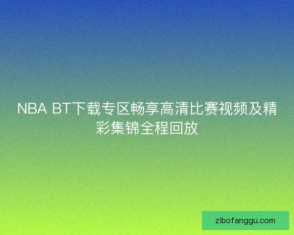 NBA BT下载专区畅享高清比赛视频及精彩集锦全程回放 NBA BT下载专区畅享高清比赛视频及精彩集锦全程回放